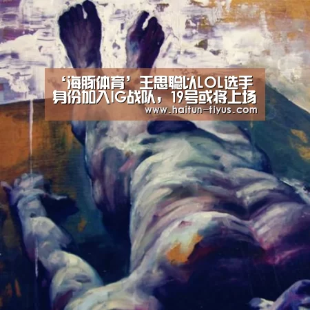 ‘海豚体育’王思聪以LOL选手身份加入IG战队,19号或将上场(图1) 健身互动