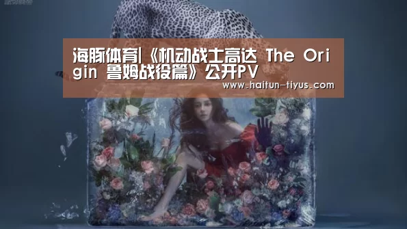 海豚体育|《机动战士高达 The Origin 鲁姆战役篇》公开PV(图3) 海豚体育